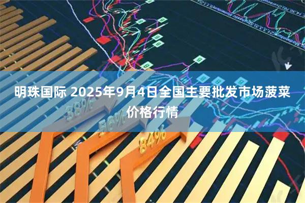 明珠国际 2025年9月4日全国主要批发市场菠菜价格行情