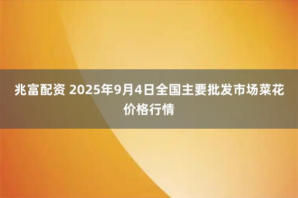 兆富配资 2025年9月4日全国主要批发市场菜花价格行情
