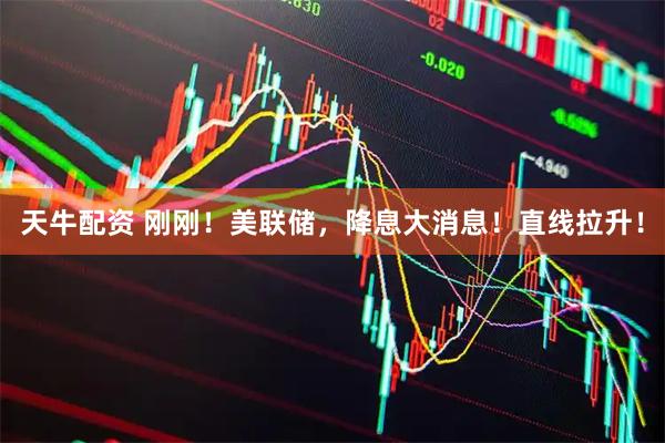 天牛配资 刚刚！美联储，降息大消息！直线拉升！