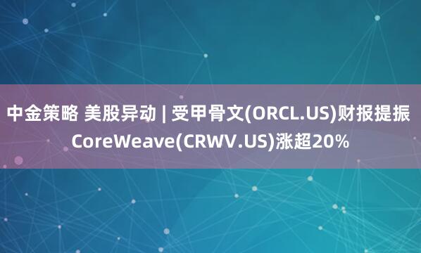 中金策略 美股异动 | 受甲骨文(ORCL.US)财报提振 CoreWeave(CRWV.US)涨超20%