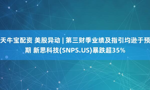 天牛宝配资 美股异动 | 第三财季业绩及指引均逊于预期 新思科技(SNPS.US)暴跌超35%