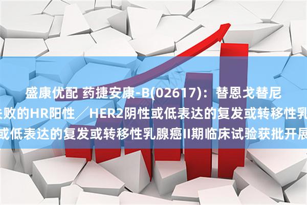 盛康优配 药捷安康-B(02617)：替恩戈替尼联合氟维司群治疗经治失败的HR阳性╱HER2阴性或低表达的复发或转移性乳腺癌II期临床试验获批开展