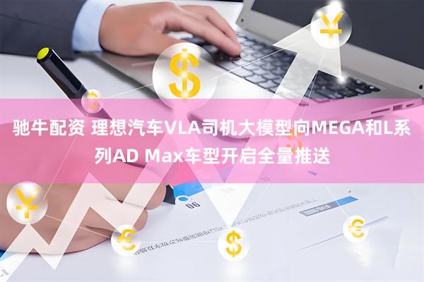 驰牛配资 理想汽车VLA司机大模型向MEGA和L系列AD Max车型开启全量推送