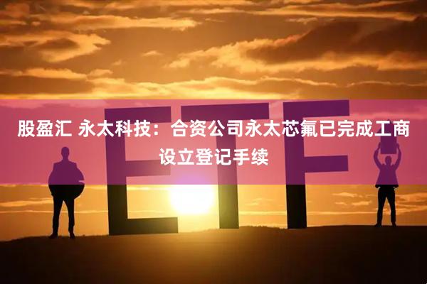股盈汇 永太科技：合资公司永太芯氟已完成工商设立登记手续