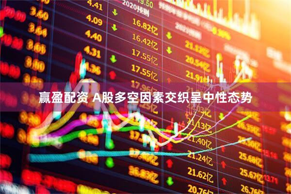 赢盈配资 A股多空因素交织呈中性态势