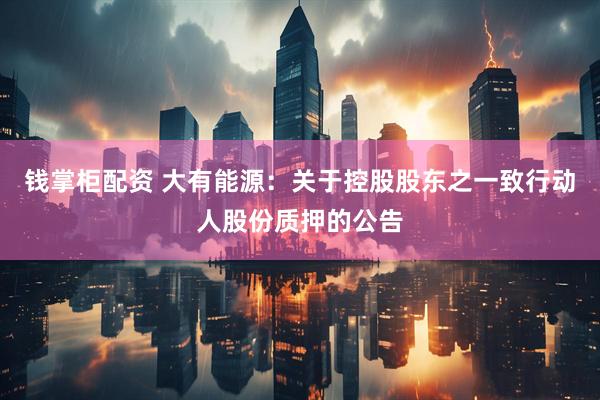钱掌柜配资 大有能源：关于控股股东之一致行动人股份质押的公告
