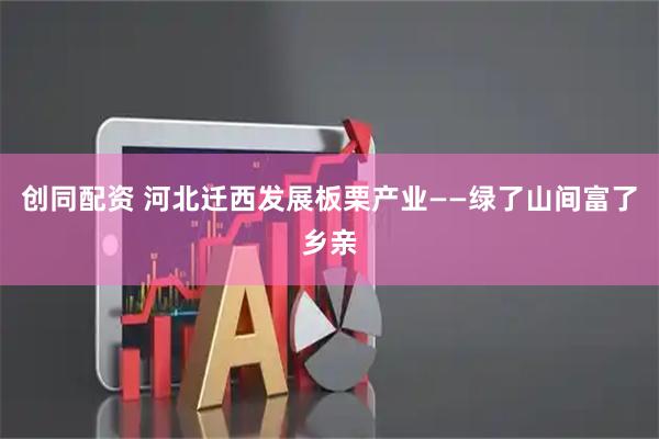 创同配资 河北迁西发展板栗产业——绿了山间富了乡亲