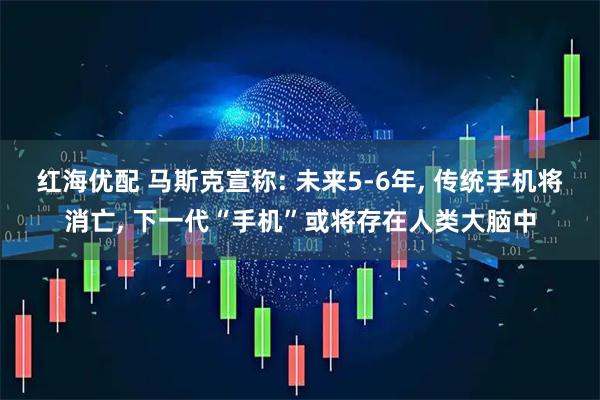 红海优配 马斯克宣称: 未来5-6年, 传统手机将消亡, 下一代“手机”或将存在人类大脑中