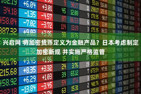 兴启网 将加密货币定义为金融产品?日本考虑制定加密新规 并实施严格监管