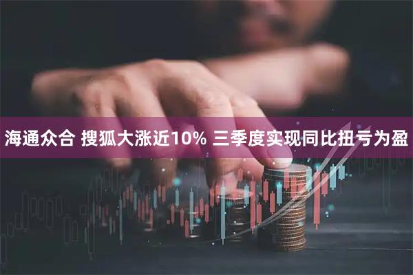 海通众合 搜狐大涨近10% 三季度实现同比扭亏为盈